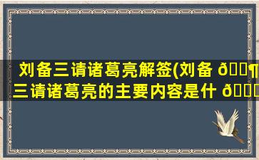 刘备三请诸葛亮解签(刘备 🐶 三请诸葛亮的主要内容是什 🐈 么)